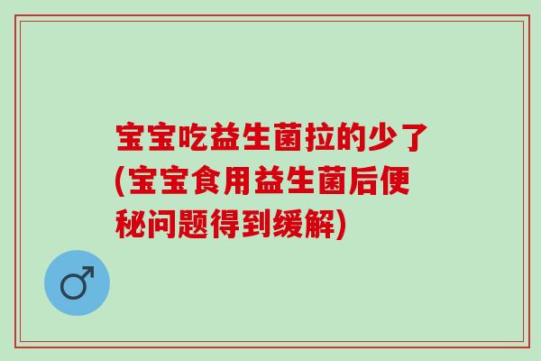 宝宝吃益生菌拉的少了(宝宝食用益生菌后便秘问题得到缓解)