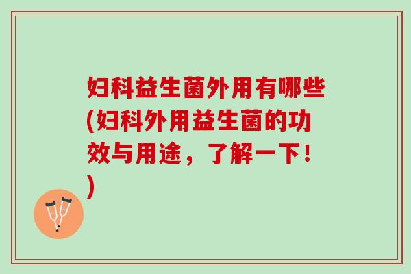 妇科益生菌外用有哪些(妇科外用益生菌的功效与用途，了解一下！)
