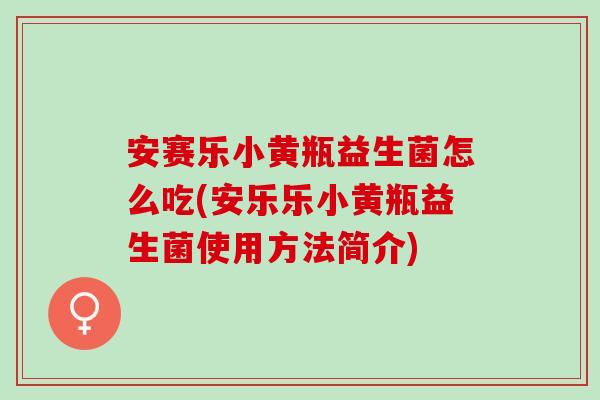 安赛乐小黄瓶益生菌怎么吃(安乐乐小黄瓶益生菌使用方法简介) 安赛乐小黄瓶益生菌怎么吃(安乐乐小黄瓶益生菌使用方法简介)