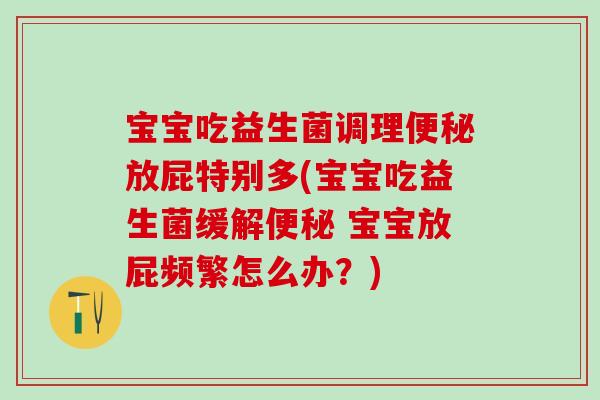 宝宝吃益生菌调理放屁特别多(宝宝吃益生菌缓解 宝宝放屁频繁怎么办?) 宝宝吃益生菌调理放屁特别多(宝宝吃益生菌缓解 宝宝放屁频繁怎么办?)