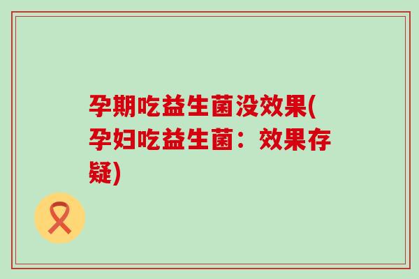 孕期吃益生菌没效果(孕妇吃益生菌：效果存疑)