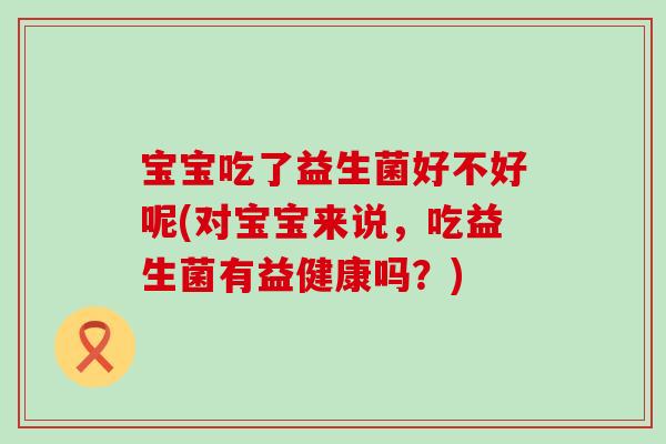 宝宝吃了益生菌好不好呢(对宝宝来说，吃益生菌有益健康吗？)