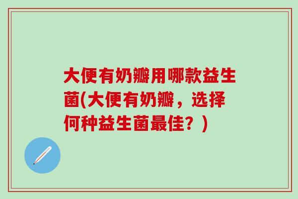 大便有奶瓣用哪款益生菌(大便有奶瓣，选择何种益生菌最佳？)