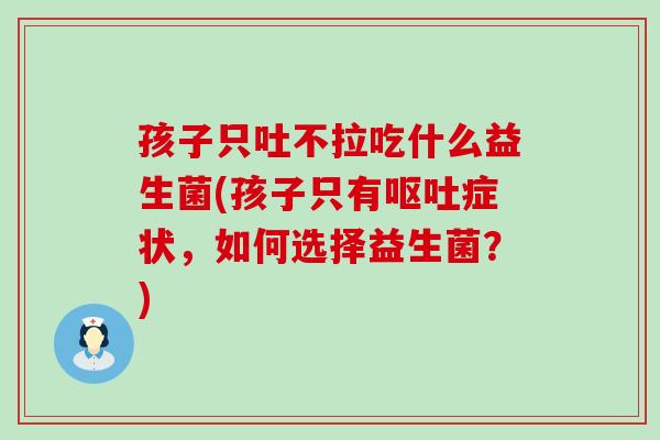 孩子只吐不拉吃什么益生菌(孩子只有呕吐症状，如何选择益生菌？)