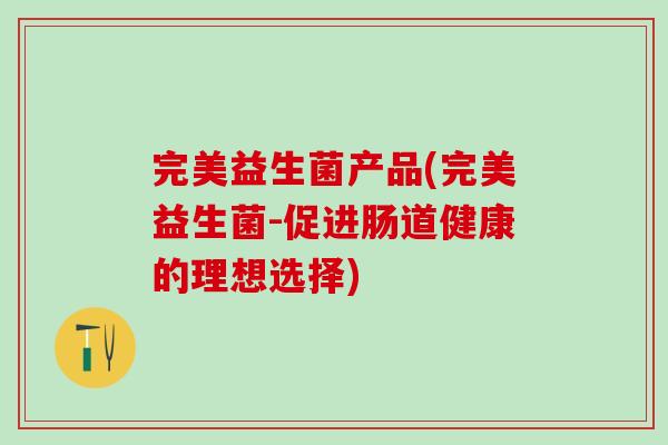 完美益生菌产品(完美益生菌-促进肠道健康的理想选择)