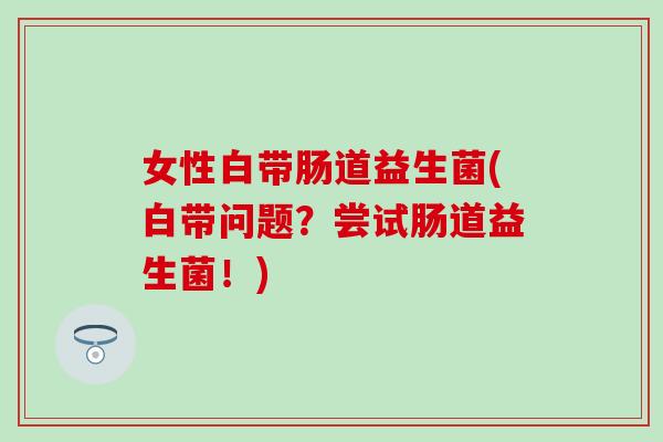 女性白带肠道益生菌(白带问题？尝试肠道益生菌！)