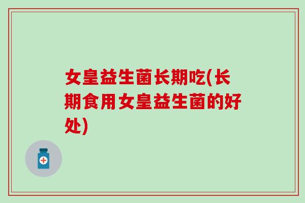 女皇益生菌长期吃(长期食用女皇益生菌的好处)