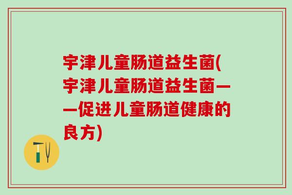 宇津儿童肠道益生菌(宇津儿童肠道益生菌——促进儿童肠道健康的良方)