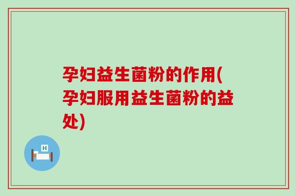 孕妇益生菌粉的作用(孕妇服用益生菌粉的益处)