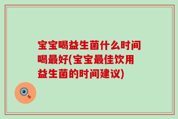 宝宝喝益生菌什么时间喝最好(宝宝最佳饮用益生菌的时间建议)