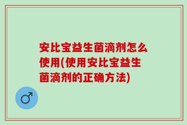 安比宝益生菌滴剂怎么使用(使用安比宝益生菌滴剂的正确方法)