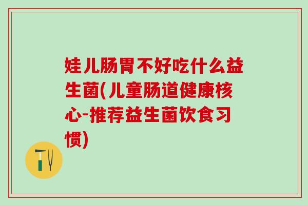 娃儿肠胃不好吃什么益生菌(儿童肠道健康核心-推荐益生菌饮食习惯)