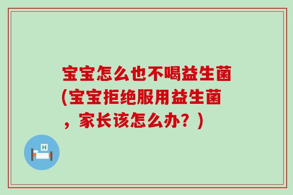 宝宝怎么也不喝益生菌(宝宝拒绝服用益生菌，家长该怎么办？)