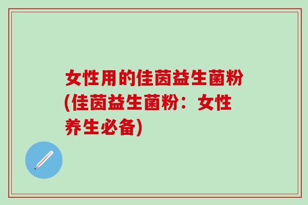 女性用的佳茵益生菌粉(佳茵益生菌粉：女性养生必备)