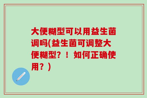 大便糊型可以用益生菌调吗(益生菌可调整大便糊型？！如何正确使用？)