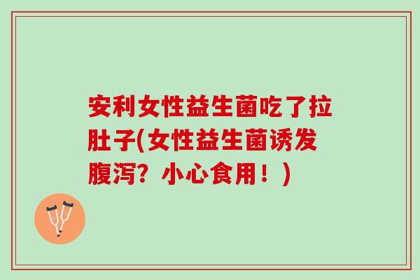安利女性益生菌吃了拉肚子(女性益生菌诱发腹泻？小心食用！)