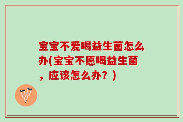宝宝不爱喝益生菌怎么办(宝宝不愿喝益生菌，应该怎么办？)