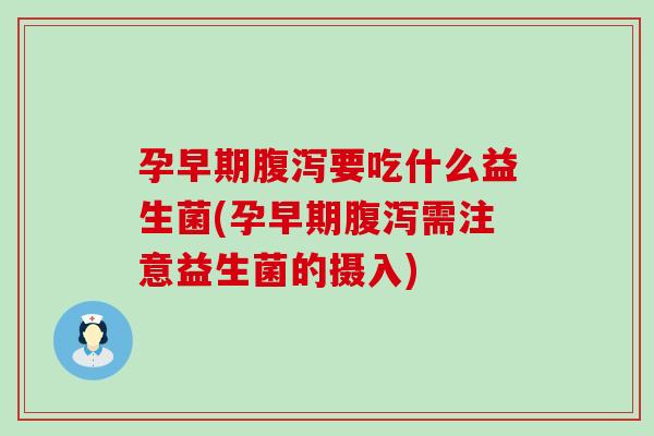 孕早期腹泻要吃什么益生菌(孕早期腹泻需注意益生菌的摄入)