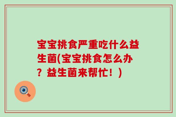 宝宝挑食严重吃什么益生菌(宝宝挑食怎么办？益生菌来帮忙！)