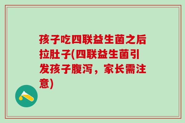 孩子吃四联益生菌之后拉肚子(四联益生菌引发孩子，家长需注意)