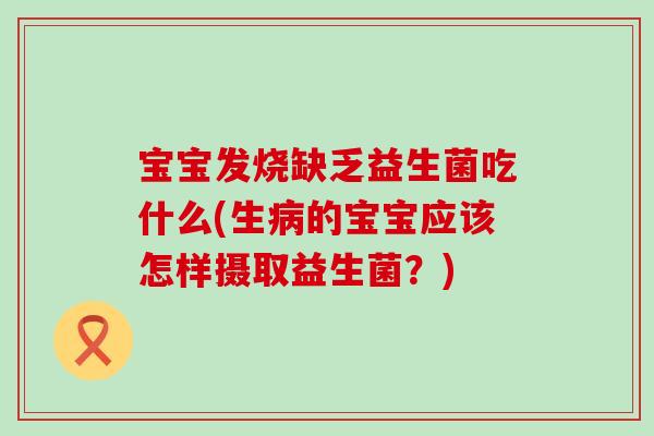 宝宝发烧缺乏益生菌吃什么(生病的宝宝应该怎样摄取益生菌？)