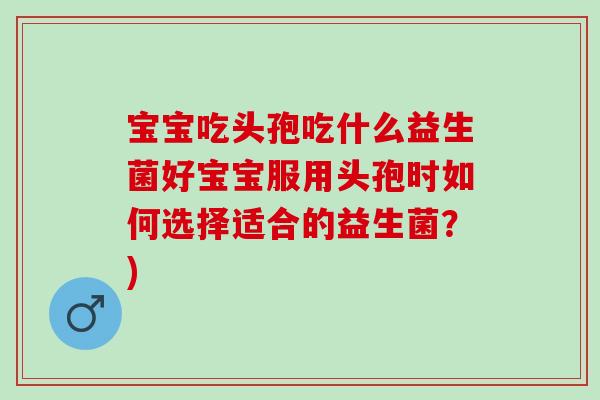 宝宝吃头孢吃什么益生菌好宝宝服用头孢时如何选择适合的益生菌?) 宝宝吃头孢吃什么益生菌好宝宝服用头孢时如何选择适合的益生菌?)