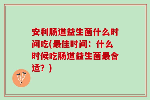 安利肠道益生菌什么时间吃(佳时间:什么时候吃肠道益生菌合适?) 安利肠道益生菌什么时间吃(佳时间:什么时候吃肠道益生菌合适?)