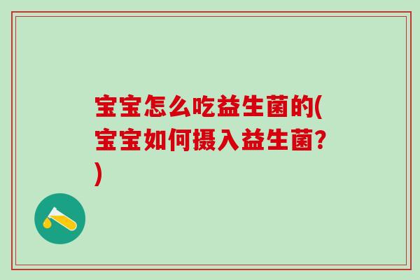 宝宝怎么吃益生菌的(宝宝如何摄入益生菌？)