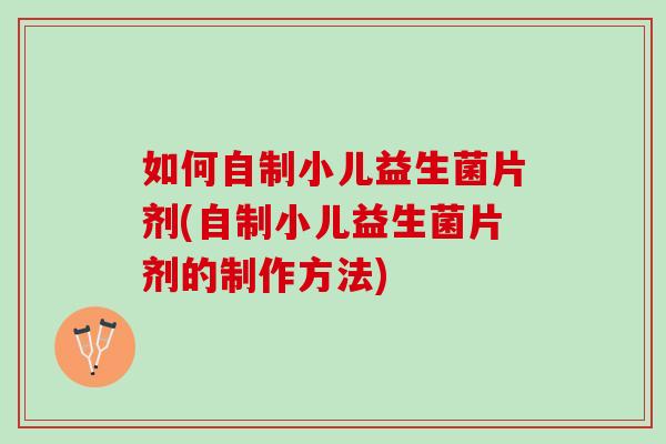 如何自制小儿益生菌片剂(自制小儿益生菌片剂的制作方法)