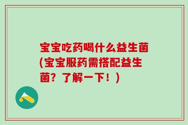宝宝吃药喝什么益生菌(宝宝服药需搭配益生菌？了解一下！)