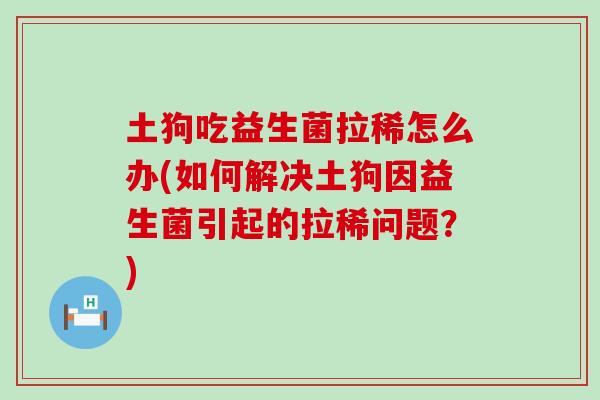 土狗吃益生菌拉稀怎么办(如何解决土狗因益生菌引起的拉稀问题？)