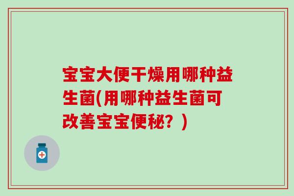 宝宝大便干燥用哪种益生菌(用哪种益生菌可改善宝宝便秘？)