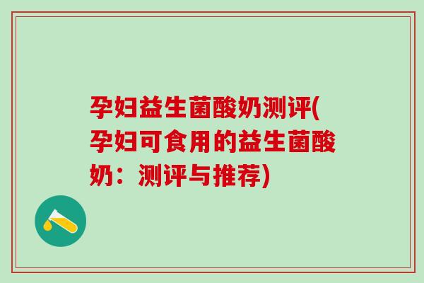 孕妇益生菌酸奶测评(孕妇可食用的益生菌酸奶：测评与推荐)