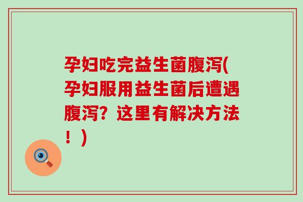 孕妇吃完益生菌(孕妇服用益生菌后遭遇?这里有解决方法!) 孕妇吃完益生菌(孕妇服用益生菌后遭遇?这里有解决方法!)