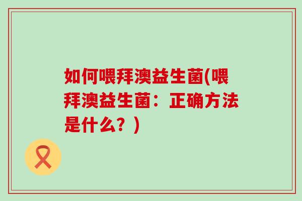如何喂拜澳益生菌(喂拜澳益生菌：正确方法是什么？)