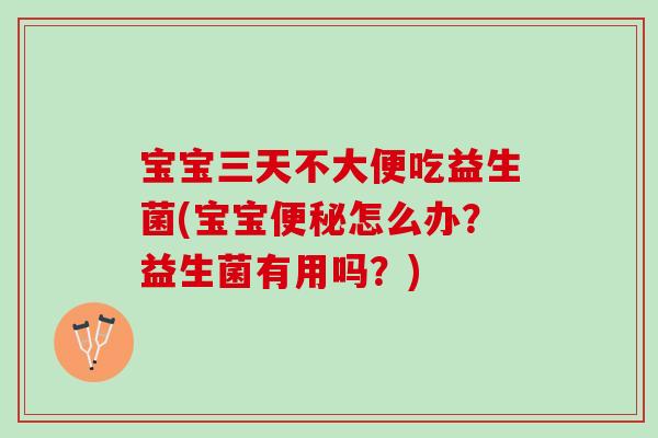 宝宝三天不大便吃益生菌(宝宝便秘怎么办？益生菌有用吗？)