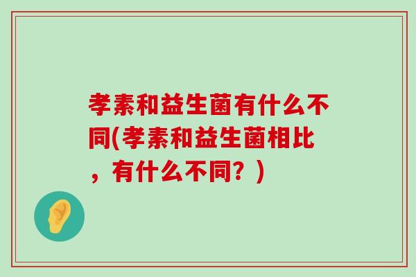 孝素和益生菌有什么不同(孝素和益生菌相比，有什么不同？)