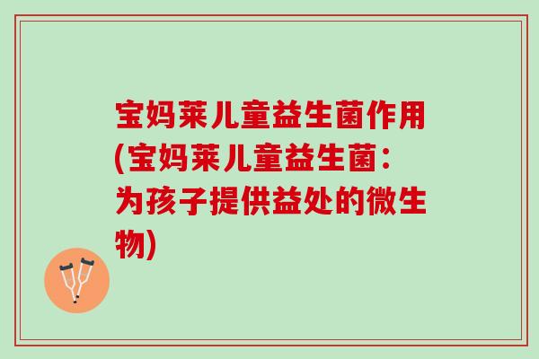 宝妈莱儿童益生菌作用(宝妈莱儿童益生菌：为孩子提供益处的微生物)