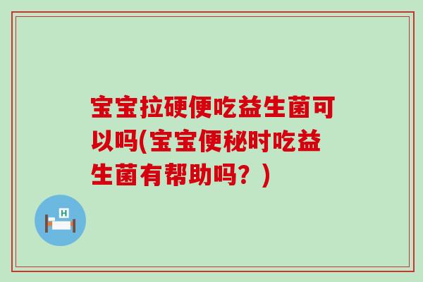 宝宝拉硬便吃益生菌可以吗(宝宝便秘时吃益生菌有帮助吗？)