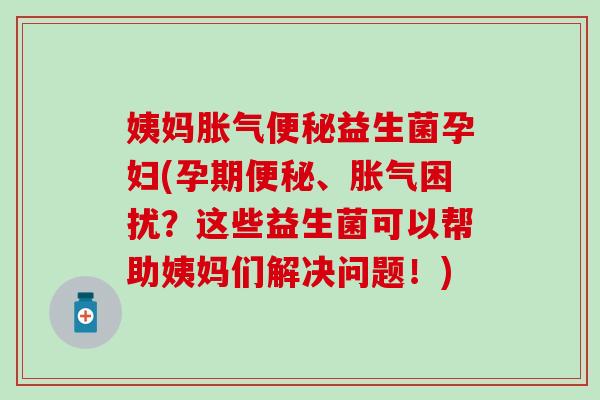 姨妈胀气便秘益生菌孕妇(孕期便秘、胀气困扰？这些益生菌可以帮助姨妈们解决问题！)