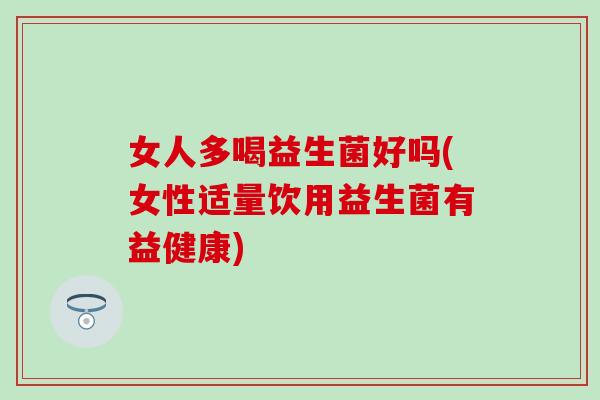 女人多喝益生菌好吗(女性适量饮用益生菌有益健康) 女人多喝益生菌好吗(女性适量饮用益生菌有益健康)