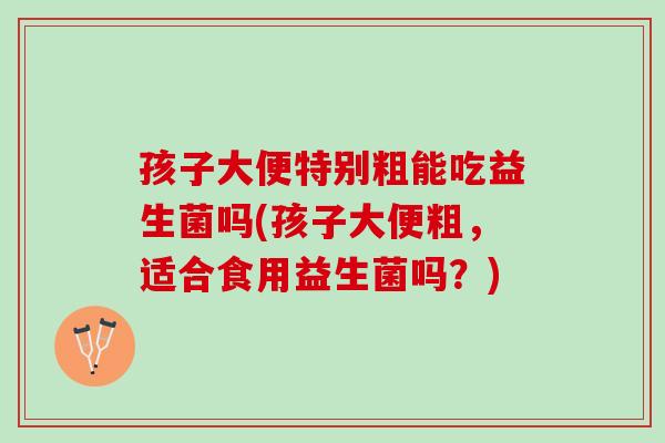 孩子大便特别粗能吃益生菌吗(孩子大便粗，适合食用益生菌吗？)