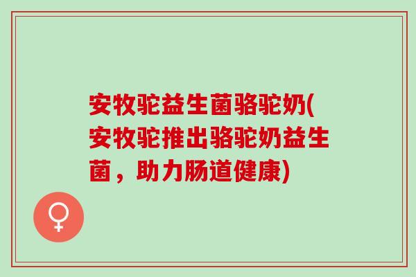 安牧驼益生菌骆驼奶(安牧驼推出骆驼奶益生菌，助力肠道健康)