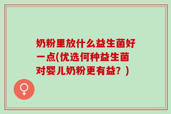 奶粉里放什么益生菌好一点(优选何种益生菌对婴儿奶粉更有益？)
