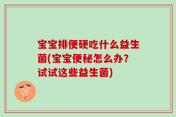 宝宝排便硬吃什么益生菌(宝宝便秘怎么办？试试这些益生菌)