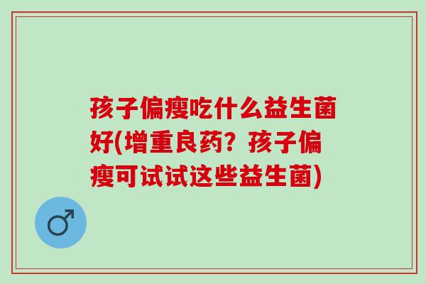 孩子偏瘦吃什么益生菌好(增重良药？孩子偏瘦可试试这些益生菌)