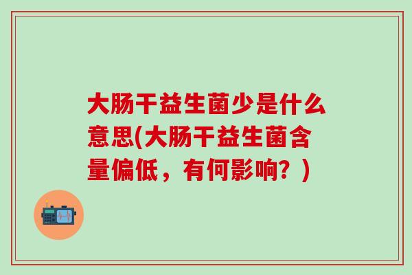 大肠干益生菌少是什么意思(大肠干益生菌含量偏低,有何影响?) 大肠干益生菌少是什么意思(大肠干益生菌含量偏低,有何影响?)