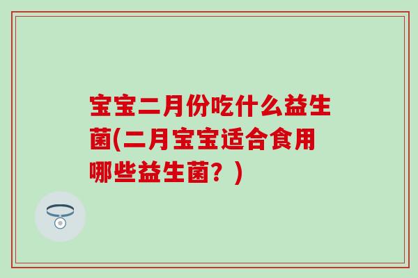 宝宝二月份吃什么益生菌(二月宝宝适合食用哪些益生菌？)
