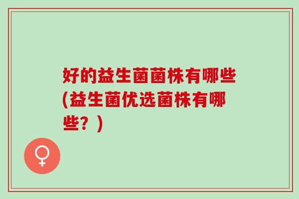 好的益生菌菌株有哪些(益生菌优选菌株有哪些？)