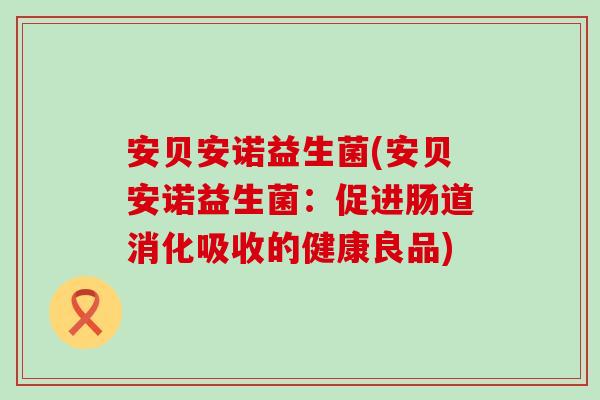 安贝安诺益生菌(安贝安诺益生菌：促进肠道消化吸收的健康良品)